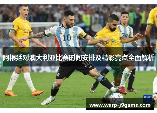 阿根廷对澳大利亚比赛时间安排及精彩亮点全面解析