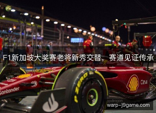 F1新加坡大奖赛老将新秀交替,赛道见证传承 F1新加坡大奖赛老将新秀交替,赛道见证传承