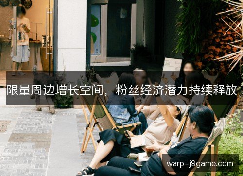 限量周边增长空间，粉丝经济潜力持续释放