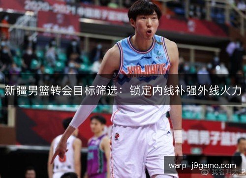 新疆男篮转会目标筛选：锁定内线补强外线火力