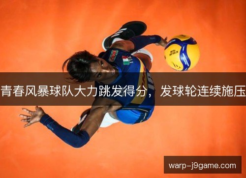 青春风暴球队大力跳发得分,发球轮连续施压 青春风暴球队大力跳发得分,发球轮连续施压