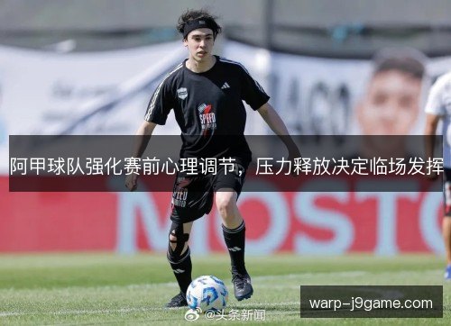阿甲球队强化赛前心理调节，压力释放决定临场发挥
