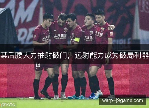 某后腰大力抽射破门,远射能力成为破局利器 某后腰大力抽射破门,远射能力成为破局利器
