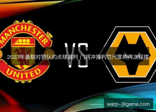 2023年曼联对狼队的点球漏判 门将冲撞判罚尺度的再次摇摆 2023年曼联对狼队的点球漏判 门将冲撞判罚尺度的再次摇摆